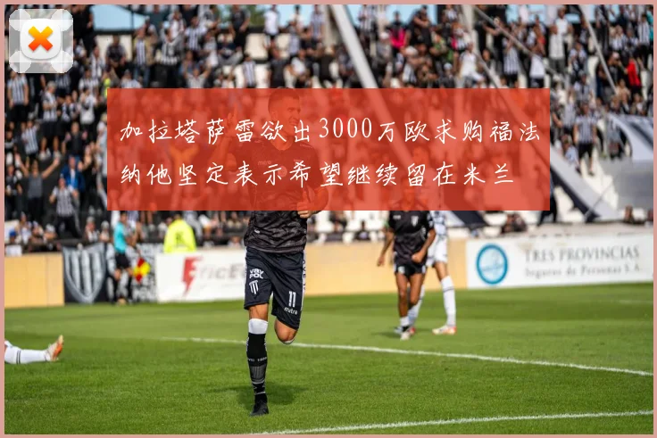 加拉塔萨雷欲出3000万欧求购福法纳他坚定表示希望继续留在米兰
