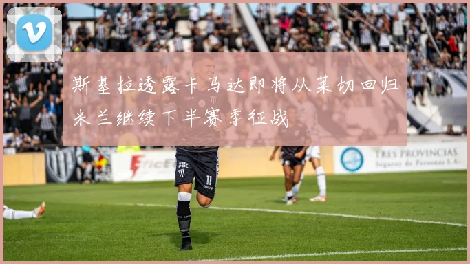 斯基拉透露卡马达即将从莱切回归米兰继续下半赛季征战
