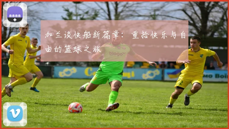 加兰谈快船新篇章：重拾快乐与自由的篮球之旅
