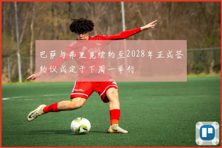 巴萨与弗里克续约至2028年正式签约仪式定于下周一举行