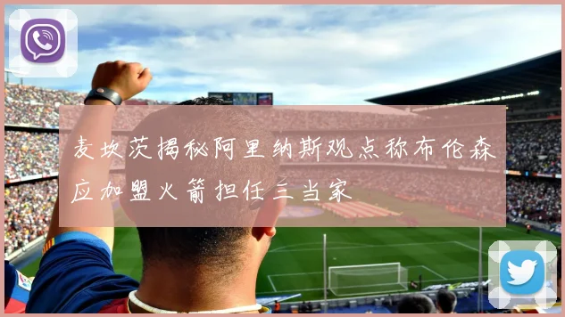 麦坎茨揭秘阿里纳斯观点称布伦森应加盟火箭担任三当家