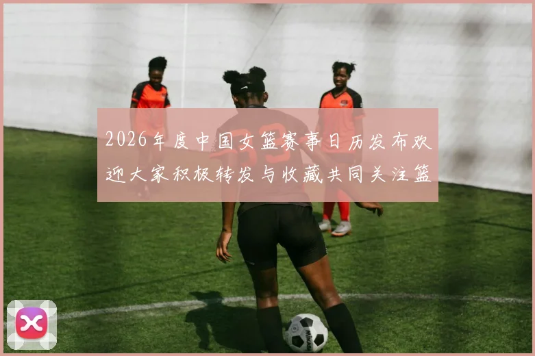 2026年度中国女篮赛事日历发布欢迎大家积极转发与收藏共同关注篮球盛事