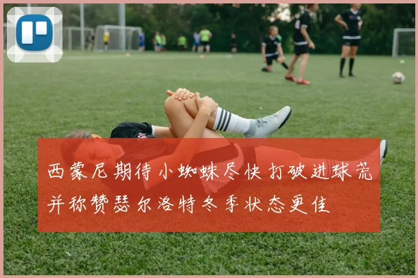 西蒙尼期待小蜘蛛尽快打破进球荒并称赞瑟尔洛特冬季状态更佳