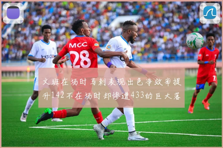 文班在场时马刺表现出色净效率提升142不在场时却惨遭433的巨大落差