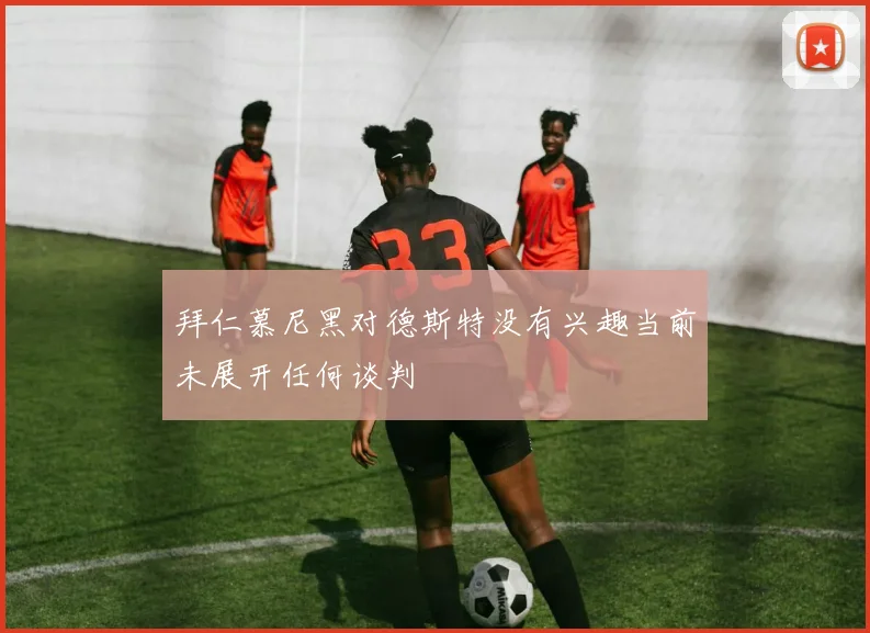 拜仁慕尼黑对德斯特没有兴趣当前未展开任何谈判