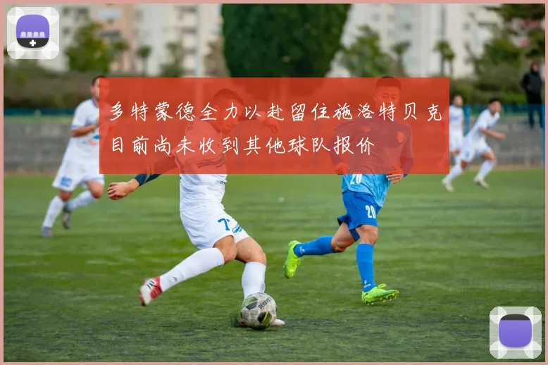 多特蒙德全力以赴留住施洛特贝克目前尚未收到其他球队报价