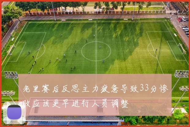 老里赛后反思主力疲惫导致33分惨败应该更早进行人员调整