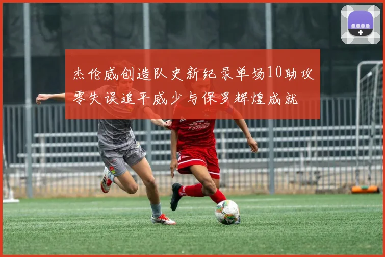 杰伦威创造队史新纪录单场10助攻零失误追平威少与保罗辉煌成就