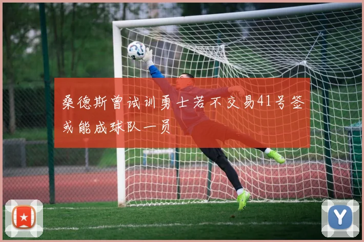 桑德斯曾试训勇士若不交易41号签或能成球队一员