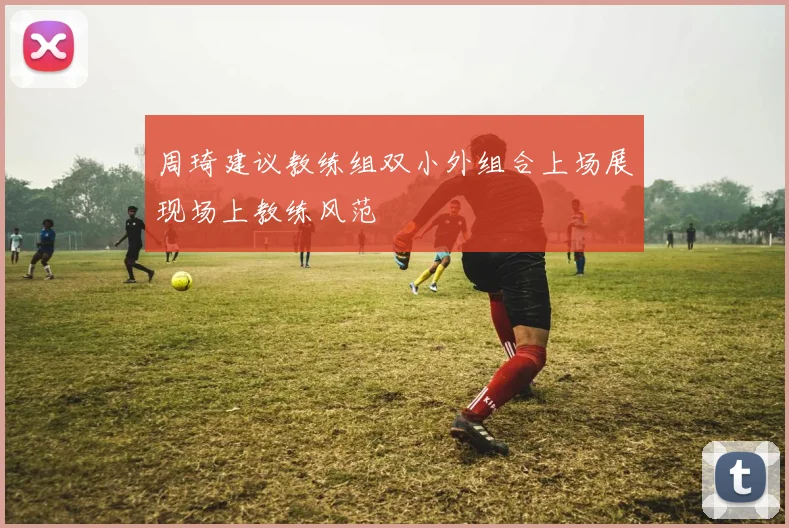 周琦建议教练组双小外组合上场展现场上教练风范