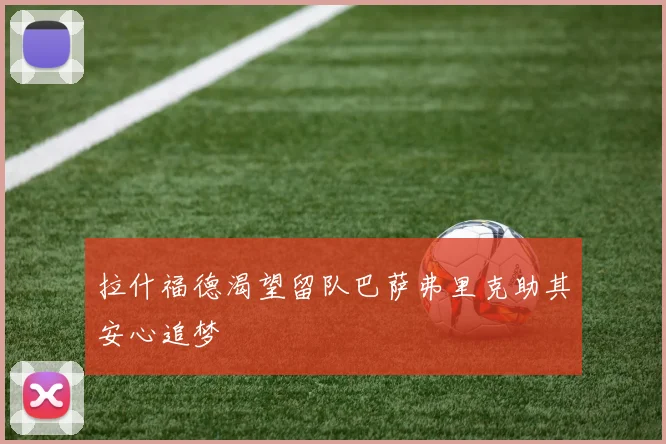 拉什福德渴望留队巴萨弗里克助其安心追梦