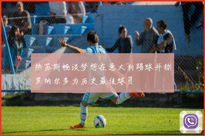 热苏斯畅谈梦想在意大利踢球并称罗纳尔多为历史最佳球员