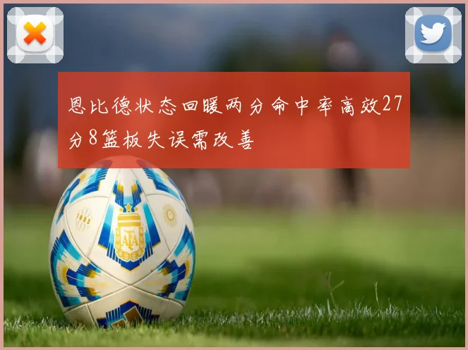恩比德状态回暖两分命中率高效27分8篮板失误需改善