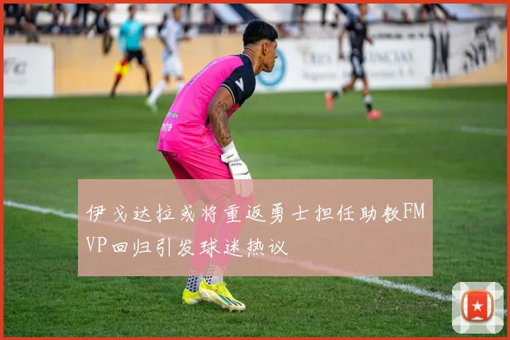 伊戈达拉或将重返勇士担任助教FMVP回归引发球迷热议