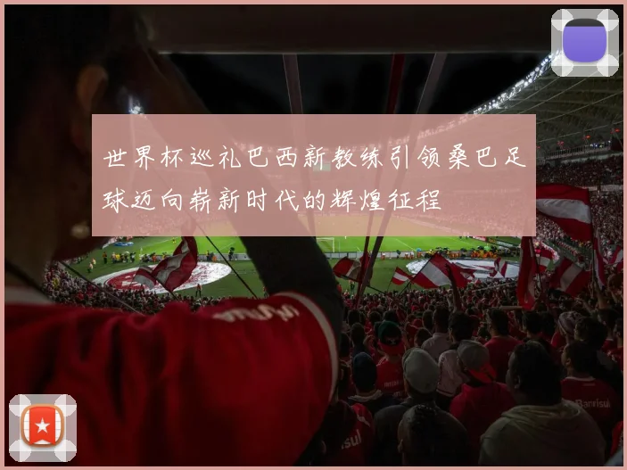 世界杯巡礼巴西新教练引领桑巴足球迈向崭新时代的辉煌征程