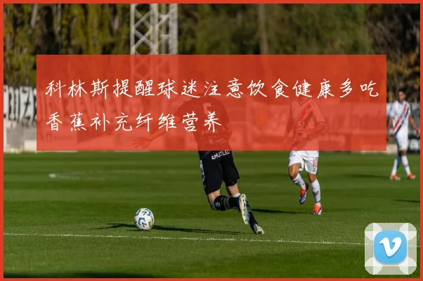 科林斯提醒球迷注意饮食健康多吃香蕉补充纤维营养