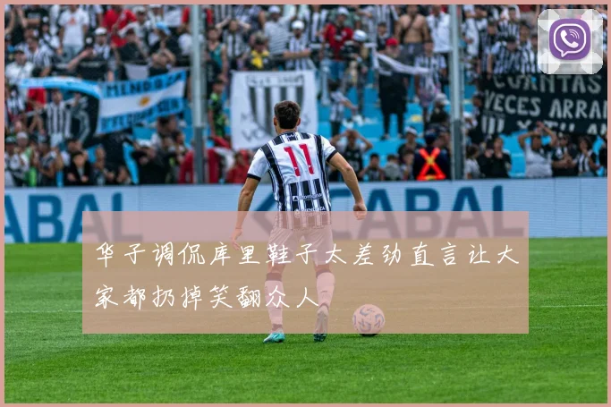 华子调侃库里鞋子太差劲直言让大家都扔掉笑翻众人