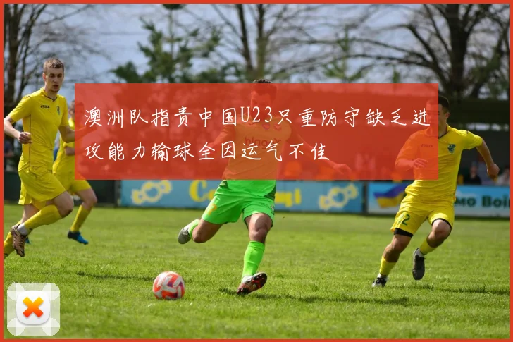 澳洲队指责中国U23只重防守缺乏进攻能力输球全因运气不佳