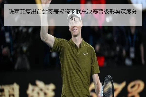 陈雨菲复出首站签表揭晓羽联总决赛晋级形势深度分析
